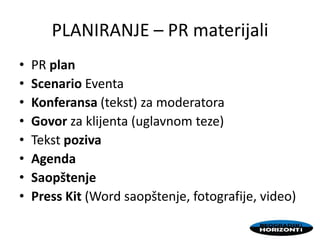 PLANIRANJE – PR materijali
• PR plan
• Scenario Eventa
• Konferansa (tekst) za moderatora
• Govor za klijenta (uglavnom teze)
• Tekst poziva
• Agenda
• Saopštenje
• Press Kit (Word saopštenje, fotografije, video)
 