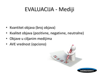 EVALUACIJA - Mediji
• Kvantitet objava (broj objava)
• Kvalitet objava (pozitivne, negativne, neutralne)
• Objave u ciljanim medijima
• AVE vrednost (opciono)
 