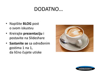 DODATNO…
• Napišite BLOG post
o svom iskustvu
• Kreirajte prezentaciju i
postavite na ݺߣshare
• Sastanite se sa određenim
gostima 1 na 1,
da lično čujete utiske
 