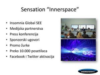 Sensation “Innerspace”
• Insomnia Global SEE
• Medijska partnerstva
• Press konferencija
• Sponzorski ugovori
• Promo žurke
• Preko 10.000 posetilaca
• Facebook i Twitter aktivacija
 