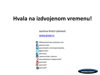 Hvala na izdvojenom vremenu!
Jasmina Krstid-Latinovid
www.propr.rs
PRikazistvarnosti.wordpress.com
jasmina.krstic
www.linkedin.com/in/jasminakrstic
@jasminak7
jasminak7
Jasmina Krstic Latinovic
www.slideshare.net/jasminak7
jasminak7
jasminak7
jasminak7
 