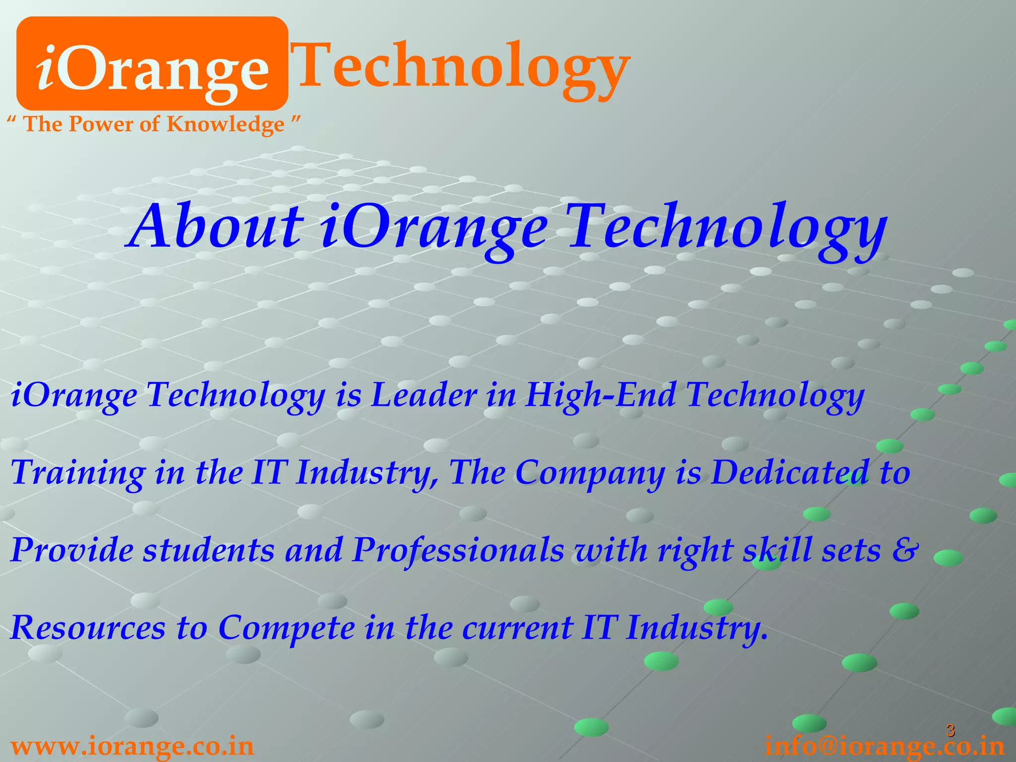 i Orange Technology www.iorange.co.in   [email_address] About iOrange Technology iOrange Technology is Leader in High-End Technology Training in the IT Industry, The Company is Dedicated to Provide students and Professionals with right skill sets & Resources to Compete in the current IT Industry. “  The Power of Knowledge ” 