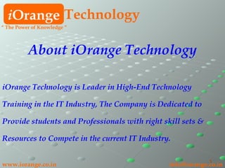 i Orange Technology www.iorange.co.in   [email_address] About iOrange Technology iOrange Technology is Leader in High-End Technology Training in the IT Industry, The Company is Dedicated to Provide students and Professionals with right skill sets & Resources to Compete in the current IT Industry. “  The Power of Knowledge ” 