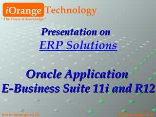 i Orange Technology www.iorange.co.in   [email_address] Presentation on   ERP Solutions Oracle Application  E-Business Suite 11i and R12 “  The Power of Knowledge ” 