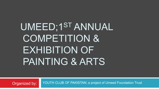    Umeed;1st Annual Competition & Exhibition of Painting & Arts  YOUTH CLUB OF PAKISTAN; a project of Umeed Foundation Trust Organized by: 