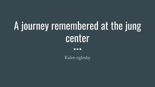 A journey remembered at the jung
center
Kalee oglesby
 