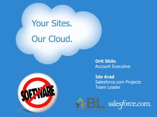 Your Sites.  Our Cloud. Your Sites. Our Cloud. Orit Shilo Account Executive Ido Arad Salesforce.com Projects Team Leader 