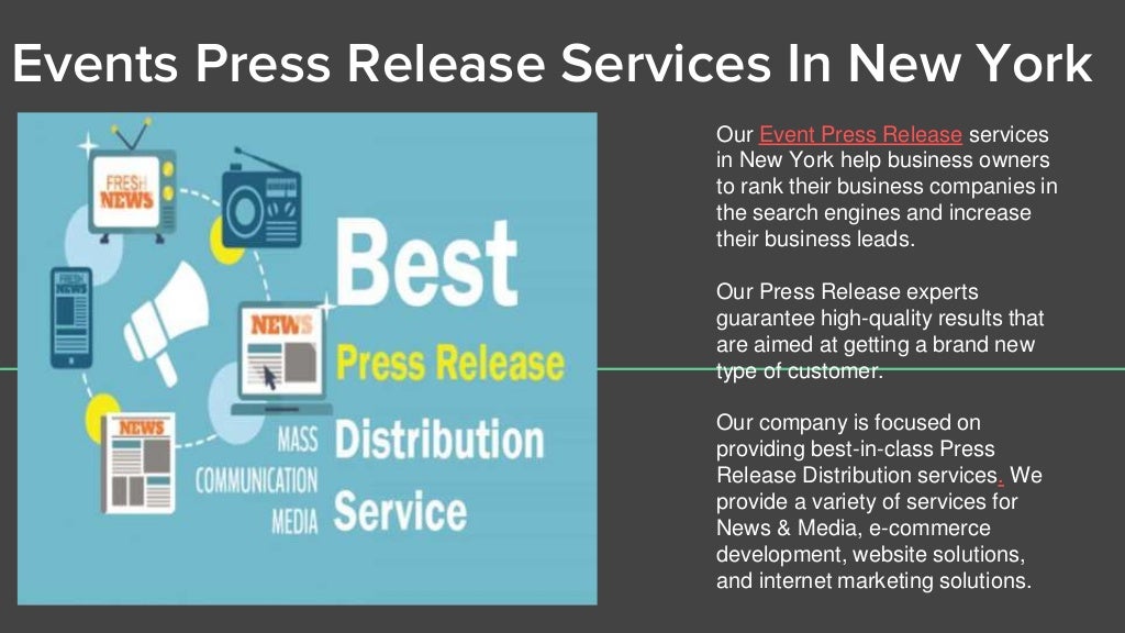 Events Press Release Services In New York
Our Event Press Release services
in New York help business owners
to rank their business companies in
the search engines and increase
their business leads.
Our Press Release experts
guarantee high-quality results that
are aimed at getting a brand new
type of customer.
Our company is focused on
providing best-in-class Press
Release Distribution services. We
provide a variety of services for
News & Media, e-commerce
development, website solutions,
and internet marketing solutions.
 