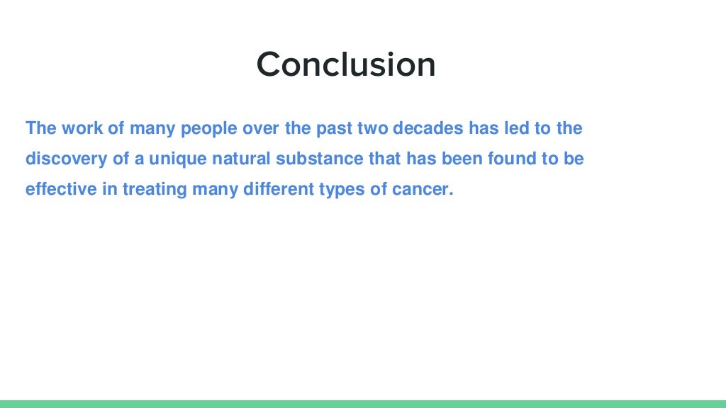 Conclusion
The work of many people over the past two decades has led to the
discovery of a unique natural substance that has been found to be
effective in treating many different types of cancer.
 
