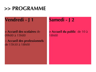 Vendredi - J 1
> Accueil des scolaires de
09h00 à 15h00
> Accueil des professionnels
de 15h30 à 18h00
Samedi - J 2
> Accueil du public  de 10 à
18h00
>> PROGRAMME
 