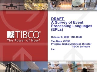DRAFT  A Survey of Event Processing Languages (EPLs) October 6, 2006  11th Draft Tim Bass, CISSP  Principal Global Architect, Director  TIBCO Software Inc.  
