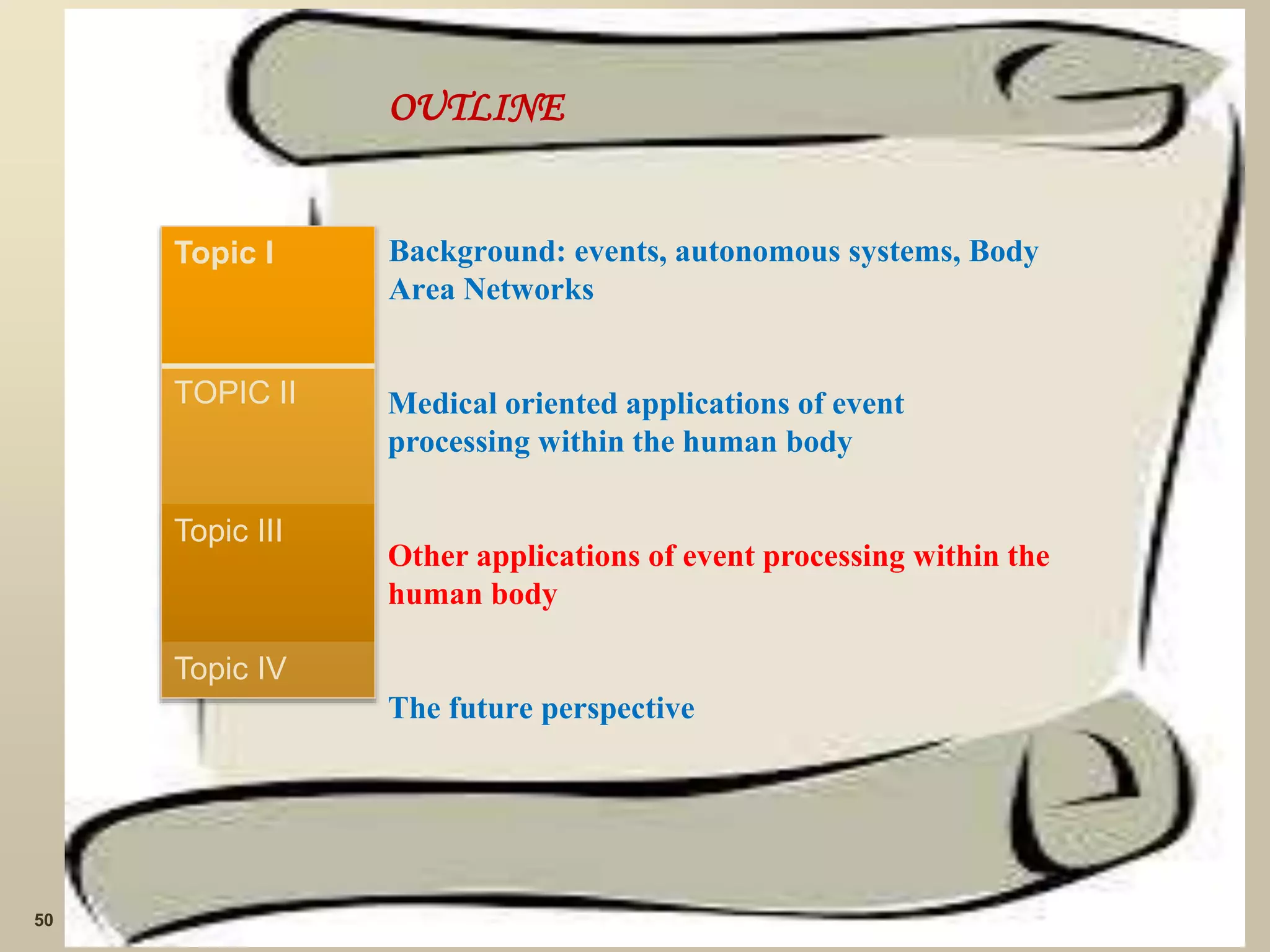 OUTLINE
Background: events, autonomous systems, Body
Area Networks
Medical oriented applications of event
processing within the human body
Other applications of event processing within the
human body
The future perspective
50
Topic I
TOPIC II
Topic III
Topic IV
 