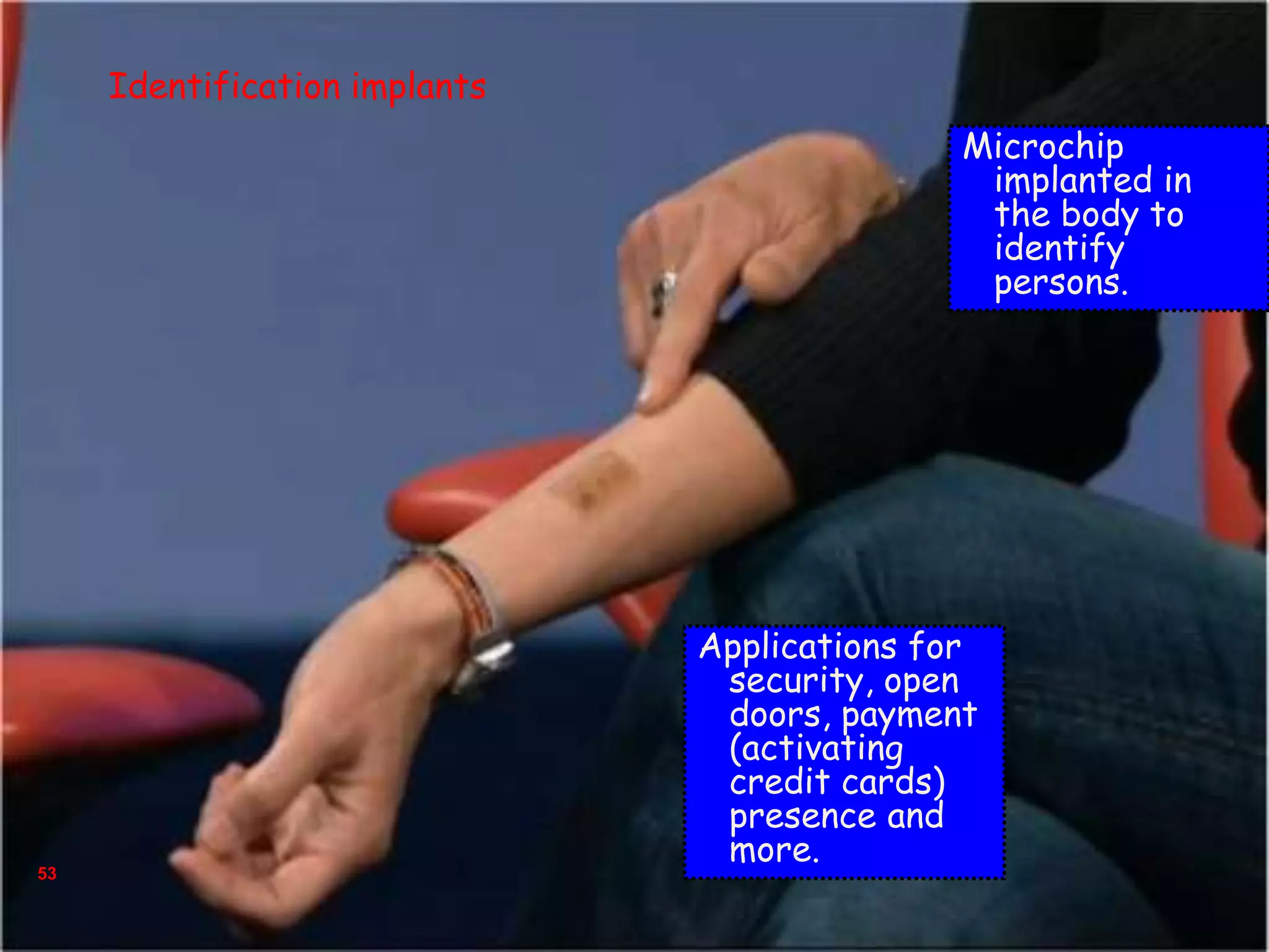 53
Microchip
implanted in
the body to
identify
persons.
Identification implants
Applications for
security, open
doors, payment
(activating
credit cards)
presence and
more.
 