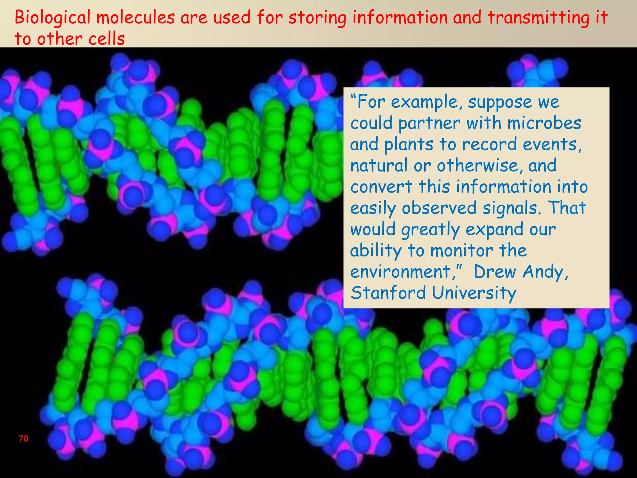 70
Biological molecules are used for storing information and transmitting it
to other cells
“For example, suppose we
could partner with microbes
and plants to record events,
natural or otherwise, and
convert this information into
easily observed signals. That
would greatly expand our
ability to monitor the
environment,” Drew Andy,
Stanford University
 