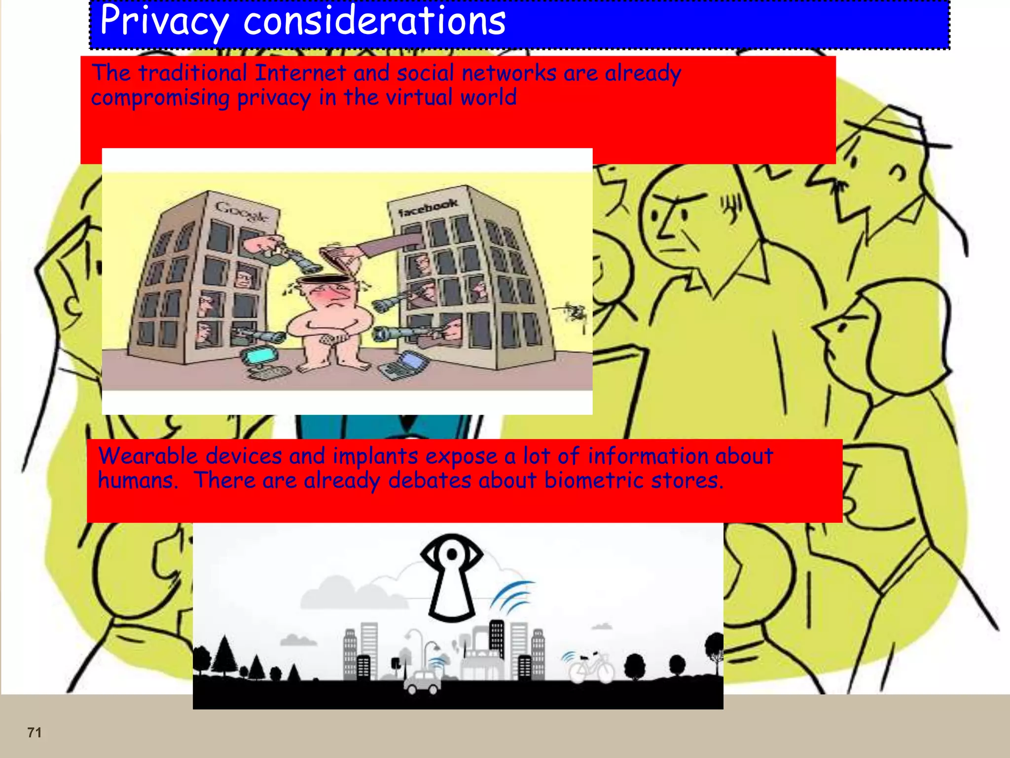 71
Privacy considerations
The traditional Internet and social networks are already
compromising privacy in the virtual world
Wearable devices and implants expose a lot of information about
humans. There are already debates about biometric stores.
 