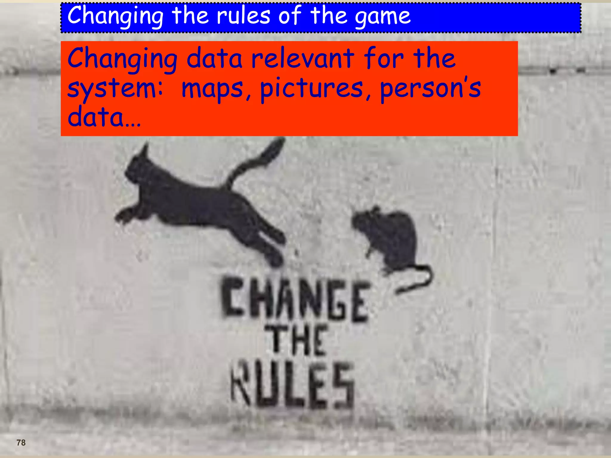 78
Changing the rules of the game
Changing data relevant for the
system: maps, pictures, person’s
data…
 