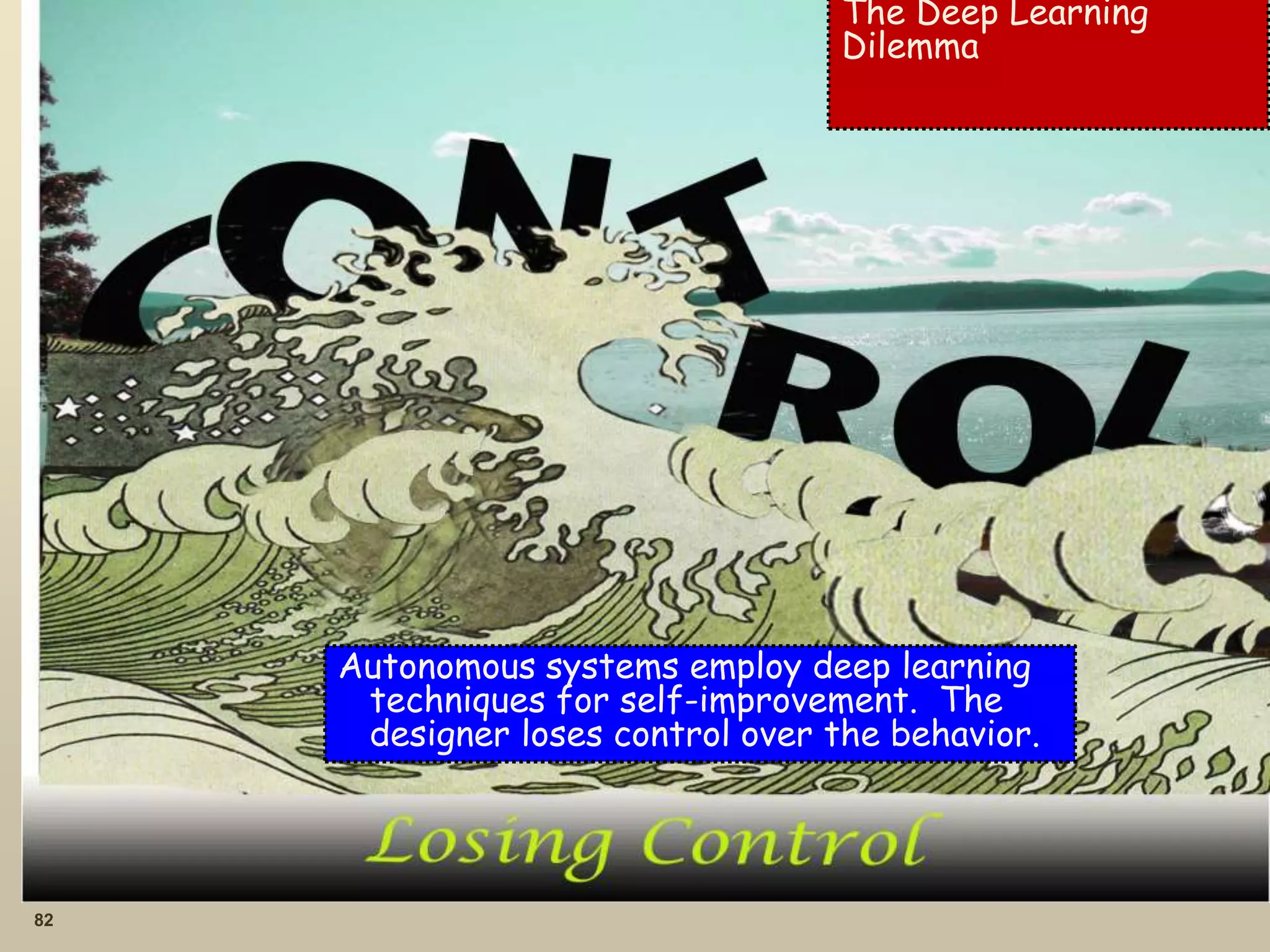 82
The Deep Learning
Dilemma
Autonomous systems employ deep learning
techniques for self-improvement. The
designer loses control over the behavior.
 