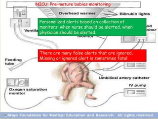 32
NICU: Pre-mature babies monitoring
Personalized alerts based on collection of
monitors: when nurse should be alerted, when
physician should be alerted.
There are many false alerts that are ignored,
Missing or ignored alert is sometimes fatal
 