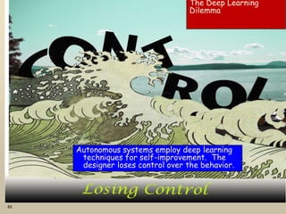 82
The Deep Learning
Dilemma
Autonomous systems employ deep learning
techniques for self-improvement. The
designer loses control over the behavior.
 