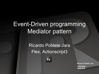 Event-Driven programming Mediator pattern Ricardo Poblete Jara Flex, Actionscript3 Ricardo Poblete Jara 15/04/2008 – 16/04/2008 