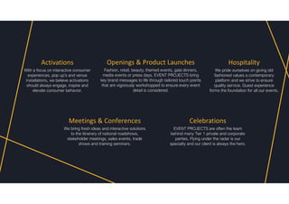 Celebrations
EVENT PROJECTS are often the team
behind many Tier 1 private and corporate
parties. Flying under the radar is our
specialty and our client is always the hero.
Openings & Product Launches
Fashion, retail, beauty, themed events, gala dinners,
media events or press days, EVENT PROJECTS bring
key brand messages to life through tailored touch points
that are vigorously workshopped to ensure every event
detail is considered.
Hospitality
We pride ourselves on giving old
fashioned values a contemporary
platform and we strive to ensure
quality service. Guest experience
forms the foundation for all our events.
Activations
With a focus on interactive consumer
experiences, pop up’s and venue
installations, we believe activations
should always engage, inspire and
elevate consumer behavior.
Meetings & Conferences
We bring fresh ideas and interactive solutions
to the itinerary of national roadshows,
stakeholder meetings, sales events, trade
shows and training seminars.
 