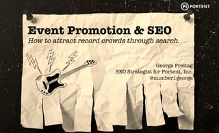 Event Promotion & SEO 
How to attract record crowds through search. 
George Freitag 
SEO Strategist for Portent, Inc. 
@number1george 
 