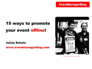 15 ways to promote your event  offline ! Julius Solaris www.eventmanagerblog.com Photo by http://www.flickr.com/photos/sfj/ 