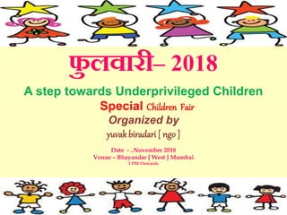 फु लवारी– 2018
A step towards Underprivileged Children
Special Children Fair
Organized by
yuvakbiradari [ ngo ]
Date - ..November 2018
Venue – Bhayandar [ West ] Mumbai
1 PM Onwards
 