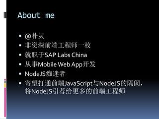 About me

 @朴灵
 非资深前端工程师一枚
 就职于SAP Labs China
 从事Mobile Web App开发
 NodeJS痴迷者
 寄望打通前端JavaScript与NodeJS的隔阂，
 将NodeJS引荐给更多的前端工程师
 