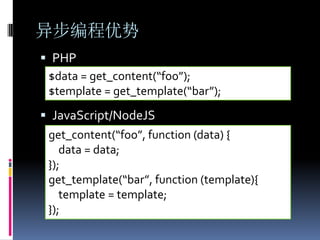 异步编程优势
 PHP
 $data = get_content(“foo”);
 $template = get_template(“bar”);
 JavaScript/NodeJS
 get_content(“foo”, function (data) {
    data = data;
 });
 get_template(“bar”, function (template){
    template = template;
 });
 