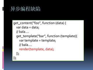 异步编程缺陷

get_content(“foo”, function (data) {
   var data = data;
   // bala….
   get_template(“bar”, function (template){
      var template = template;
      // bala….
      render(template, data);
   });
});
 