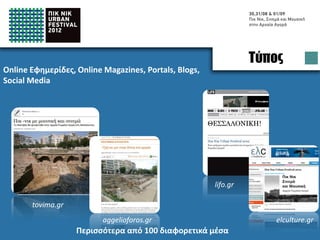 Press
Online Newwspapers, Online Magazines, Portals, Blogs,
Social Media




                                                        lifo.gr

       tovima.gr
                         aggelioforos.gr                              elculture.gr
                   Appeared in more than 100 online media
 