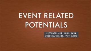EVENT RELATED
POTENTIALS
PRESENTER - DR. RAHUL JAIN
MODERATOR - DR. JYOTI GARG
 