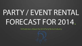 PARTY / EVENT RENTAL
FORECAST FOR 2014.
10 Predictions About the 2014 Party Rental Industry

 