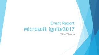 Event Report
Microsoft Ignite2017
Yukako Shimizu
 