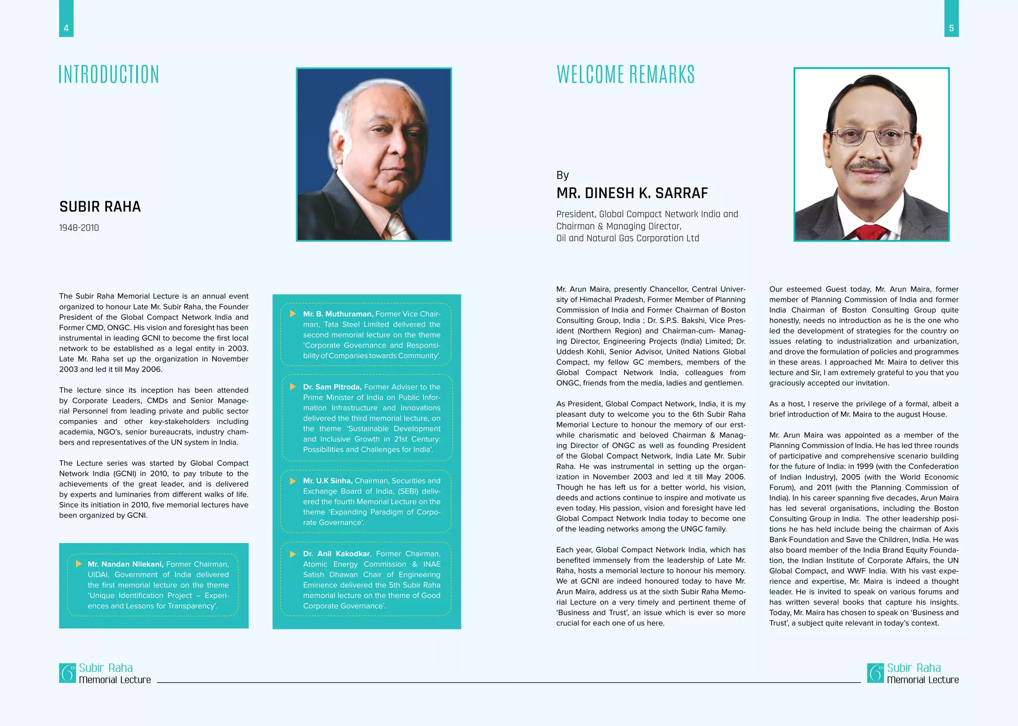 4 5
Subir Raha
Memorial Lecture
Subir Raha
Memorial Lecture
SUBIR RAHA
1948-2010
Introduction
The Subir Raha Memorial Lecture is an annual event
organized to honour Late Mr. Subir Raha, the Founder
President of the Global Compact Network India and
Former CMD, ONGC. His vision and foresight has been
instrumental in leading GCNI to become the first local
network to be established as a legal entity in 2003.
Late Mr. Raha set up the organization in November
2003 and led it till May 2006.
The lecture since its inception has been attended
by Corporate Leaders, CMDs and Senior Manage-
rial Personnel from leading private and public sector
companies and other key-stakeholders including
academia, NGO’s, senior bureaucrats, industry cham-
bers and representatives of the UN system in India.
The Lecture series was started by Global Compact
Network India (GCNI) in 2010, to pay tribute to the
achievements of the great leader, and is delivered
by experts and luminaries from different walks of life.
Since its initiation in 2010, five memorial lectures have
been organized by GCNI.
welcome remarks
By
Mr. Dinesh K. Sarraf
President, Global Compact Network India and
Chairman & Managing Director,
Oil and Natural Gas Corporation Ltd
Mr. Arun Maira, presently Chancellor, Central Univer-
sity of Himachal Pradesh, Former Member of Planning
Commission of India and Former Chairman of Boston
Consulting Group, India ; Dr. S.P.S. Bakshi, Vice Pres-
ident (Northern Region) and Chairman-cum- Manag-
ing Director, Engineering Projects (India) Limited; Dr.
Uddesh Kohli, Senior Advisor, United Nations Global
Compact, my fellow GC members, members of the
Global Compact Network India, colleagues from
ONGC, friends from the media, ladies and gentlemen.
As President, Global Compact Network, India, it is my
pleasant duty to welcome you to the 6th Subir Raha
Memorial Lecture to honour the memory of our erst-
while charismatic and beloved Chairman & Manag-
ing Director of ONGC as well as founding President
of the Global Compact Network, India Late Mr. Subir
Raha. He was instrumental in setting up the organ-
ization in November 2003 and led it till May 2006.
Though he has left us for a better world, his vision,
deeds and actions continue to inspire and motivate us
even today. His passion, vision and foresight have led
Global Compact Network India today to become one
of the leading networks among the UNGC family.
Each year, Global Compact Network India, which has
benefited immensely from the leadership of Late Mr.
Raha, hosts a memorial lecture to honour his memory.
We at GCNI are indeed honoured today to have Mr.
Arun Maira, address us at the sixth Subir Raha Memo-
rial Lecture on a very timely and pertinent theme of
‘Business and Trust’, an issue which is ever so more
crucial for each one of us here.
Our esteemed Guest today, Mr. Arun Maira, former
member of Planning Commission of India and former
India Chairman of Boston Consulting Group quite
honestly, needs no introduction as he is the one who
led the development of strategies for the country on
issues relating to industrialization and urbanization,
and drove the formulation of policies and programmes
in these areas. I approached Mr. Maira to deliver this
lecture and Sir, I am extremely grateful to you that you
graciously accepted our invitation.
As a host, I reserve the privilege of a formal, albeit a
brief introduction of Mr. Maira to the august House.
Mr. Arun Maira was appointed as a member of the
Planning Commission of India. He has led three rounds
of participative and comprehensive scenario building
for the future of India: in 1999 (with the Confederation
of Indian Industry), 2005 (with the World Economic
Forum), and 2011 (with the Planning Commission of
India). In his career spanning five decades, Arun Maira
has led several organisations, including the Boston
Consulting Group in India. The other leadership posi-
tions he has held include being the chairman of Axis
Bank Foundation and Save the Children, India. He was
also board member of the India Brand Equity Founda-
tion, the Indian Institute of Corporate Affairs, the UN
Global Compact, and WWF India. With his vast expe-
rience and expertise, Mr. Maira is indeed a thought
leader. He is invited to speak on various forums and
has written several books that capture his insights.
Today, Mr. Maira has chosen to speak on ‘Business and
Trust’, a subject quite relevant in today’s context.
	 Mr. Nandan Nilekani, Former Chairman,
UIDAI, Government of India delivered
the first memorial lecture on the theme
‘Unique Identification Project – Experi-
ences and Lessons for Transparency’.
	 Mr. B. Muthuraman, Former Vice Chair-
man, Tata Steel Limited delivered the
second memorial lecture on the theme
‘Corporate Governance and Responsi-
bility of Companies towards Community’.
	 Dr. Sam Pitroda, Former Adviser to the
Prime Minister of India on Public Infor-
mation Infrastructure and Innovations
delivered the third memorial lecture, on
the theme ‘Sustainable Development
and Inclusive Growth in 21st Century:
Possibilities and Challenges for India’.
	 Mr. U.K Sinha, Chairman, Securities and
Exchange Board of India, (SEBI) deliv-
ered the fourth Memorial Lecture on the
theme ‘Expanding Paradigm of Corpo-
rate Governance’.
	 Dr. Anil Kakodkar, Former Chairman,
Atomic Energy Commission & INAE
Satish Dhawan Chair of Engineering
Eminence delivered the 5th Subir Raha
memorial lecture on the theme of Good
Corporate Governance’.
 