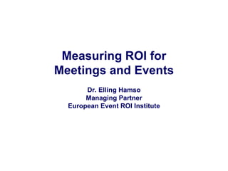 Measuring ROI for Meetings and Events Dr. Elling Hamso Managing Partner European Event ROI Institute 