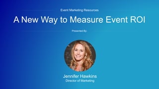 #eventROI
A New Way to Measure Event ROI
Event Marketing Resources
Presented By:
Jennifer Hawkins
Director of Marketing
 