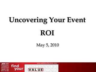 Uncovering Your Event ROI May 5, 2010 
