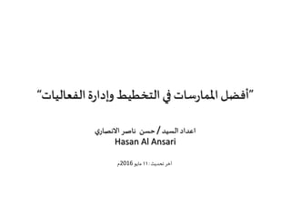 ”‫أﻓﻀﻞ‬�� ‫ﺳﺎت‬‫ر‬‫اﳌﻤﺎ‬‫اﻟﻔﻌﺎﻟﻴﺎت‬‫ة‬‫ر‬‫وإدا‬ ‫اﻟﺘﺨﻄﻴﻂ‬“
‫اﻟﺴﻴﺪ‬‫اﻋﺪاد‬/‫ﺣﺴﻦ‬‫ي‬‫اﻻﻧﺼﺎر‬ ‫ﻧﺎﺻﺮ‬
Hasan Al Ansari
‫ﺗﺤﺪﻳﺚ‬ ‫أﺧﺮ‬:11‫ﻣﺎﻳﻮ‬2016‫م‬
 