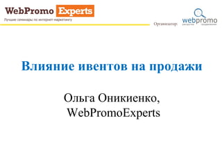 Влияние ивентов на продажи
Ольга Оникиенко,
WebPromoExperts
 