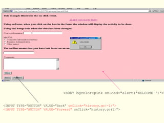 <BODY bgcolor=pink onLoad="alert('WELCOME!')">
<INPUT TYPE="BUTTON" VALUE="Back" onClick="history.go(-1)">
<INPUT TYPE="BUTTON" VALUE="Forward" onClick="history.go(1)">
 