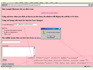 <INPUT TYPE="text" SIZE=25 NAME="crsname"
onFocus="window.status='Enter course name'";
onChange="alert('The data has been changed')";>
 