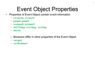 2
Event Object Properties
• Properties of Event Object contain event information
– clientX, clientY
– pageX, pageY
– screenX, screenY
– shiftKey, ctrlKey, altKey
– which
– Browsers differ in other properties of the Event Object
– target
– srcElement
 