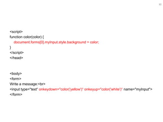 30
<script>
function color(color) {
document.forms[0].myInput.style.background = color;
}
</script>
</head>
<body>
<form>
Write a message:<br>
<input type="text“ onkeydown="color('yellow')“ onkeyup="color('white')“ name="myInput">
</form>
 