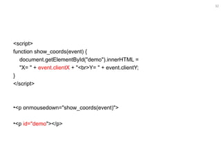 32
<script>
function show_coords(event) {
document.getElementById("demo").innerHTML =
"X= " + event.clientX + "<br>Y= " + event.clientY;
}
</script>
•<p onmousedown="show_coords(event)">
•<p id="demo"></p>
 