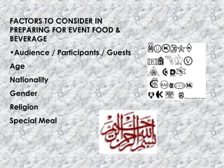 FACTORS TO CONSIDER IN
PREPARING FOR EVENT FOOD &
BEVERAGE
•Audience / Participants / Guests
Age
Nationality
Gender
Religion
Special Meal
 