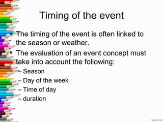 Timing of the event
• The timing of the event is often linked to
the season or weather.
• The evaluation of an event concept must
take into account the following:
– Season
– Day of the week
– Time of day
– duration
 