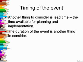 Timing of the event
• Another thing to consider is lead time – the
time available for planning and
implementation.
• The duration of the event is another thing
to consider.
 