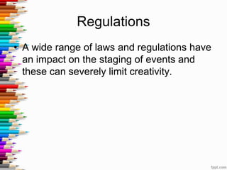 Regulations
• A wide range of laws and regulations have
an impact on the staging of events and
these can severely limit creativity.
 